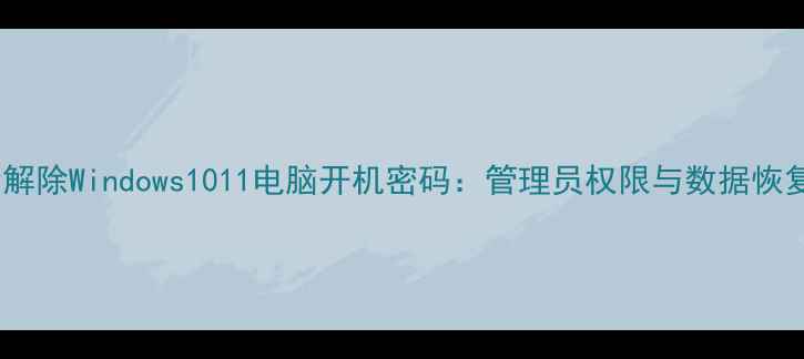 图片 如何安全解除Windows1011电脑开机密码：管理员权限与数据恢复全攻略2