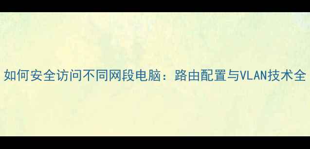 图片 如何安全访问不同网段电脑：路由配置与VLAN技术全