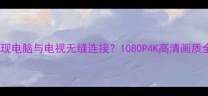 图片 如何实现电脑与电视无缝连接？1080P4K高清画质全攻略2