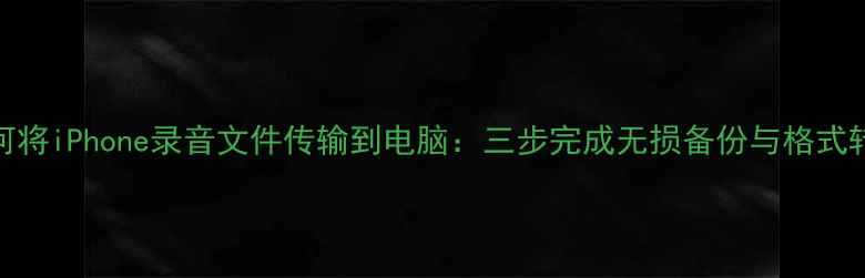 图片 如何将iPhone录音文件传输到电脑：三步完成无损备份与格式转换