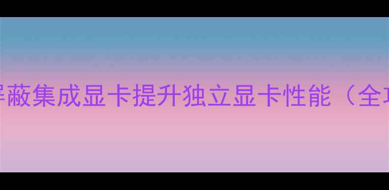 图片 如何屏蔽集成显卡提升独立显卡性能（全攻略）