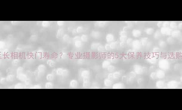 图片 如何延长相机快门寿命？专业摄影师的5大保养技巧与选购指南1