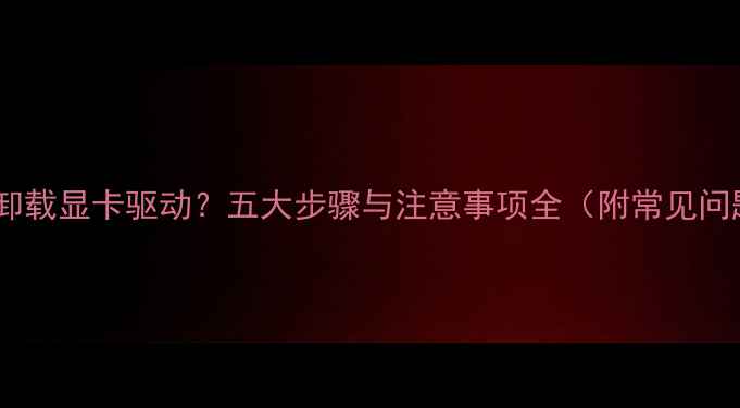 图片 如何彻底卸载显卡驱动？五大步骤与注意事项全（附常见问题解答）1