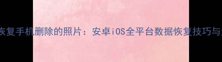 图片 如何彻底恢复手机删除的照片：安卓iOS全平台数据恢复技巧与注意事项1