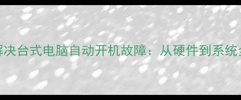 图片 如何彻底解决台式电脑自动开机故障：从硬件到系统全排查指南