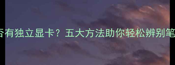图片 如何快速判断电脑是否有独立显卡？五大方法助你轻松辨别笔记本台式机显卡类型1