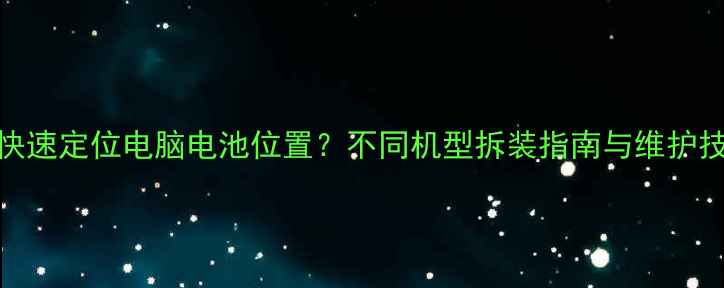 图片 如何快速定位电脑电池位置？不同机型拆装指南与维护技巧全
