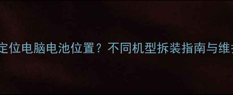 图片 如何快速定位电脑电池位置？不同机型拆装指南与维护技巧全1