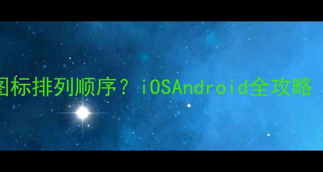 图片 如何快速恢复手机图标排列顺序？iOSAndroid全攻略（附故障排查指南）