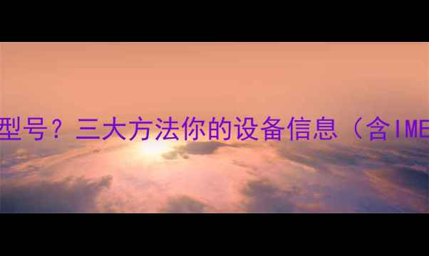 图片 如何快速查询手机型号？三大方法你的设备信息（含IMEI码查询全攻略）1