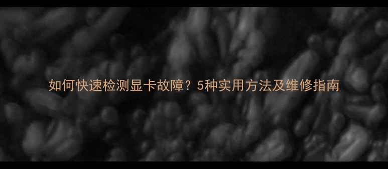 图片 如何快速检测显卡故障？5种实用方法及维修指南