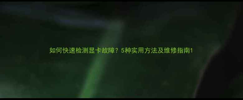 图片 如何快速检测显卡故障？5种实用方法及维修指南1