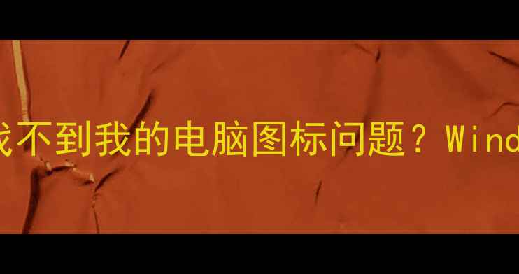 图片 如何快速解决电脑桌面找不到我的电脑图标问题？Windows1011系统修复全攻略