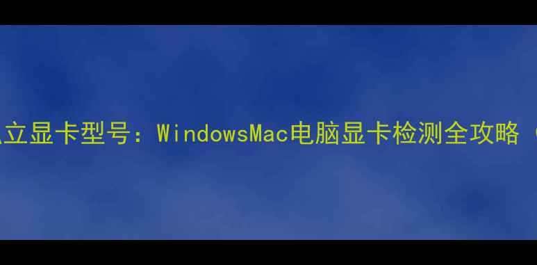 图片 如何快速识别独立显卡型号：WindowsMac电脑显卡检测全攻略（含工具实测）1