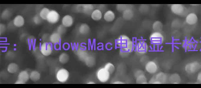 图片 如何快速识别独立显卡型号：WindowsMac电脑显卡检测全攻略（含工具实测）2