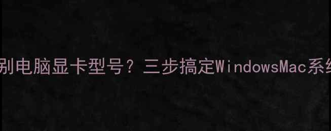 图片 如何快速识别电脑显卡型号？三步搞定WindowsMac系统查询指南1