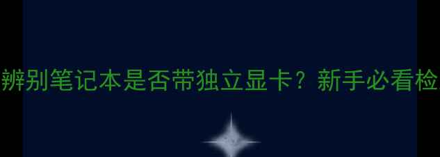 图片 如何快速辨别笔记本是否带独立显卡？新手必看检测全攻略