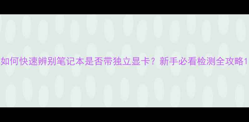 图片 如何快速辨别笔记本是否带独立显卡？新手必看检测全攻略1
