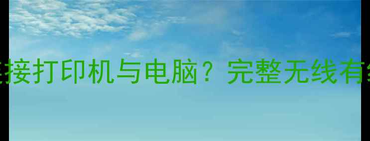 图片 如何快速连接打印机与电脑？完整无线有线连接指南