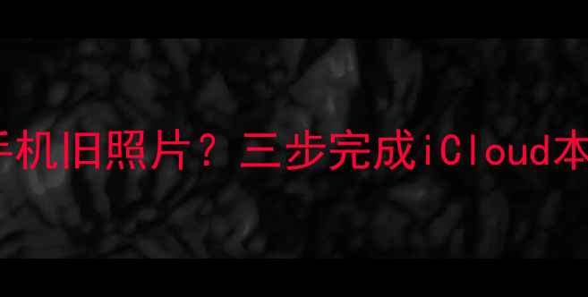 图片 如何批量删除苹果手机旧照片？三步完成iCloud本地相册清理全攻略2