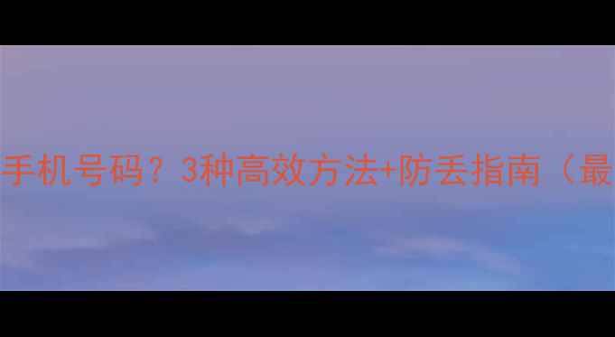 图片 如何找回手机号码？3种高效方法+防丢指南（最新教程）