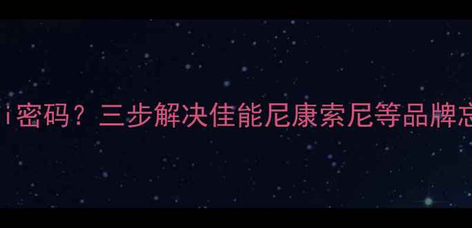图片 如何找回相机WiFi密码？三步解决佳能尼康索尼等品牌忘记连接密码问题