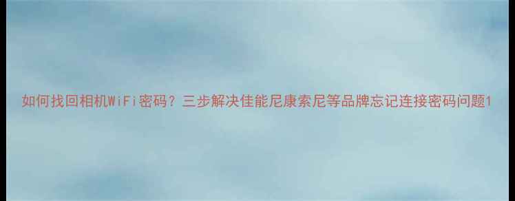 图片 如何找回相机WiFi密码？三步解决佳能尼康索尼等品牌忘记连接密码问题1