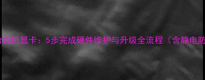图片 如何拆解台式机显卡：5步完成硬件维护与升级全流程（含静电防护指南）1