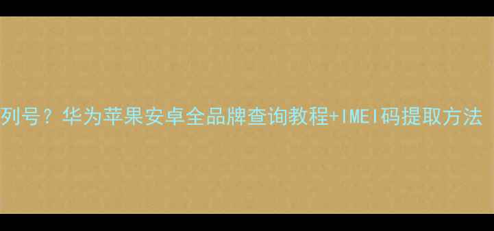 图片 如何查看手机序列号？华为苹果安卓全品牌查询教程+IMEI码提取方法（附图文步骤）2