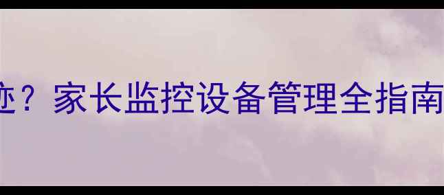 图片 如何查询苹果手机实时定位轨迹？家长监控设备管理全指南（含iCloudFindMy功能详解）1