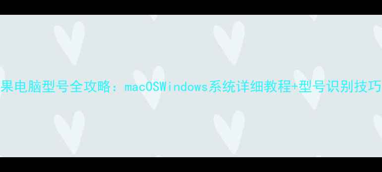 图片 如何查询苹果电脑型号全攻略：macOSWindows系统详细教程+型号识别技巧与选购指南