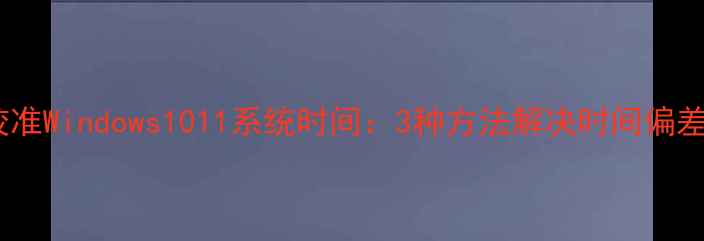 图片 如何校准Windows1011系统时间：3种方法解决时间偏差问题1