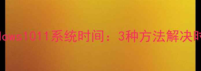 图片 如何校准Windows1011系统时间：3种方法解决时间偏差问题2