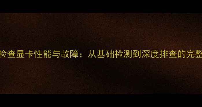 图片 如何检查显卡性能与故障：从基础检测到深度排查的完整指南