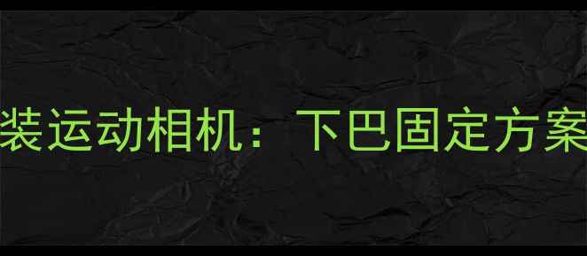 图片 如何正确安装运动相机：下巴固定方案与选购指南