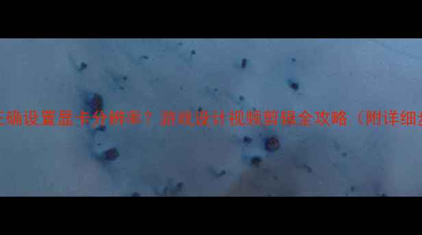 图片 如何正确设置显卡分辨率？游戏设计视频剪辑全攻略（附详细步骤）