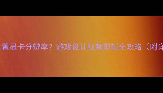 如何正确设置显卡分辨率游戏设计视频剪辑全攻略附详细步骤