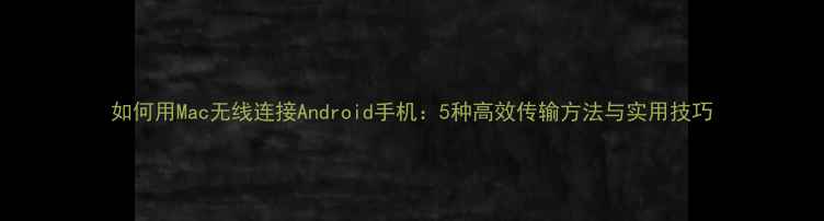 图片 如何用Mac无线连接Android手机：5种高效传输方法与实用技巧