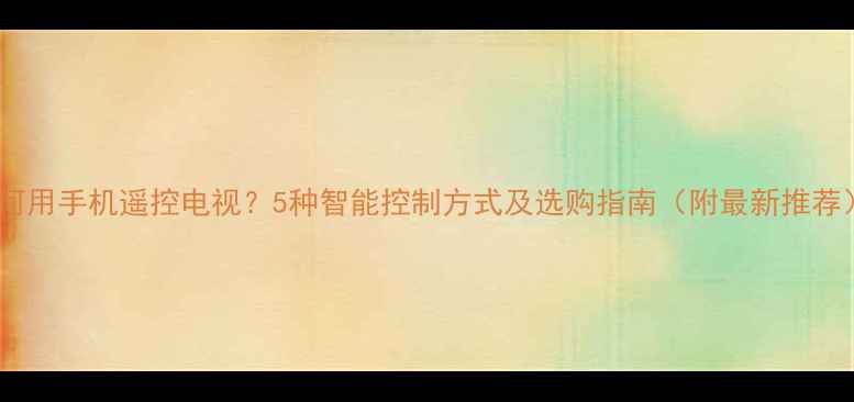 图片 如何用手机遥控电视？5种智能控制方式及选购指南（附最新推荐）2