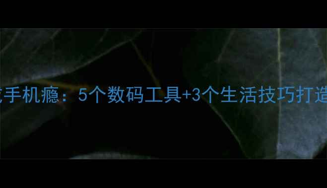 图片 如何科学戒手机瘾：5个数码工具+3个生活技巧打造无手机日1
