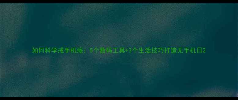 图片 如何科学戒手机瘾：5个数码工具+3个生活技巧打造无手机日2