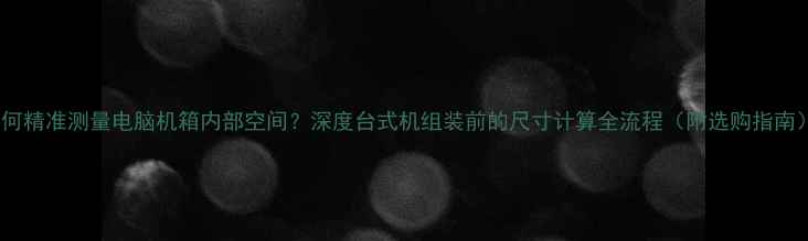 图片 如何精准测量电脑机箱内部空间？深度台式机组装前的尺寸计算全流程（附选购指南）1