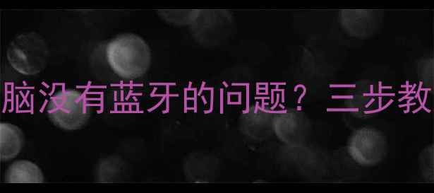 图片 如何解决笔记本电脑没有蓝牙的问题？三步教你免费修复或升级