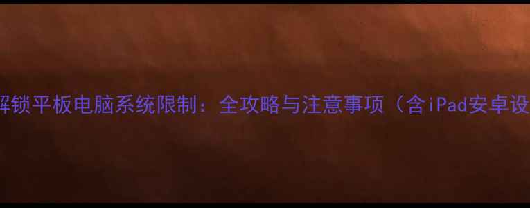 图片 如何解锁平板电脑系统限制：全攻略与注意事项（含iPad安卓设备）2