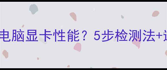 图片 如何辨别网吧电脑显卡性能？5步检测法+选购避坑指南2
