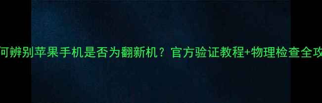 图片 如何辨别苹果手机是否为翻新机？官方验证教程+物理检查全攻略