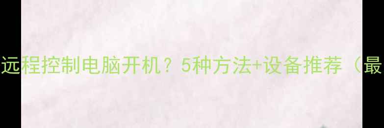 图片 如何远程控制电脑开机？5种方法+设备推荐（最新）