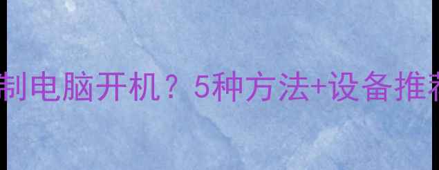 图片 如何远程控制电脑开机？5种方法+设备推荐（最新）1