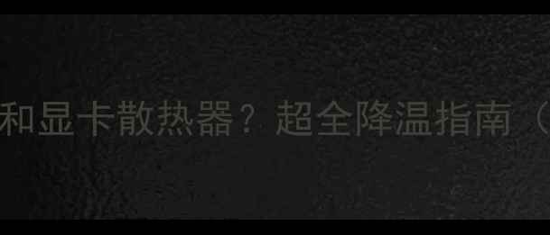 图片 如何选择与维护CPU和显卡散热器？超全降温指南（附选购清洁技巧）1