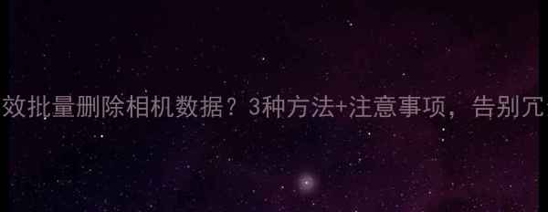 图片 如何高效批量删除相机数据？3种方法+注意事项，告别冗余文件